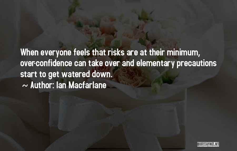Ian Macfarlane Quotes: When Everyone Feels That Risks Are At Their Minimum, Over-confidence Can Take Over And Elementary Precautions Start To Get Watered