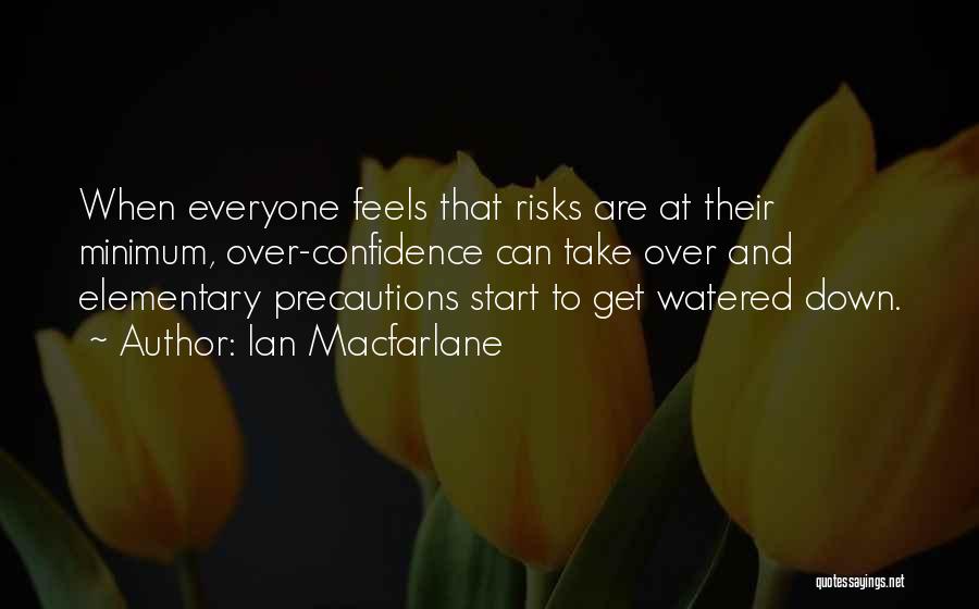 Ian Macfarlane Quotes: When Everyone Feels That Risks Are At Their Minimum, Over-confidence Can Take Over And Elementary Precautions Start To Get Watered