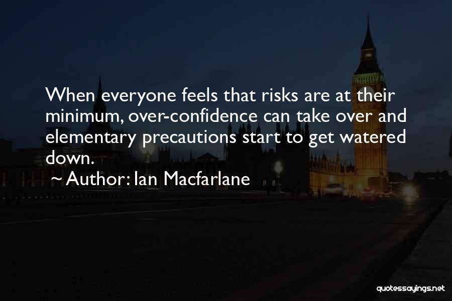 Ian Macfarlane Quotes: When Everyone Feels That Risks Are At Their Minimum, Over-confidence Can Take Over And Elementary Precautions Start To Get Watered