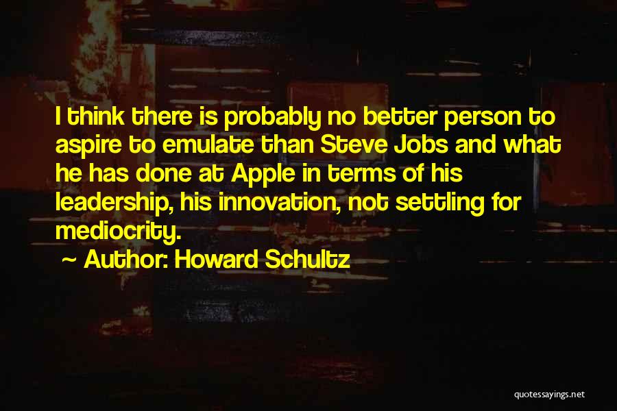 Howard Schultz Quotes: I Think There Is Probably No Better Person To Aspire To Emulate Than Steve Jobs And What He Has Done