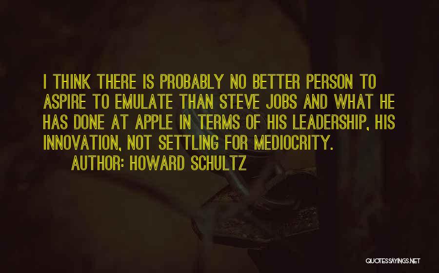 Howard Schultz Quotes: I Think There Is Probably No Better Person To Aspire To Emulate Than Steve Jobs And What He Has Done