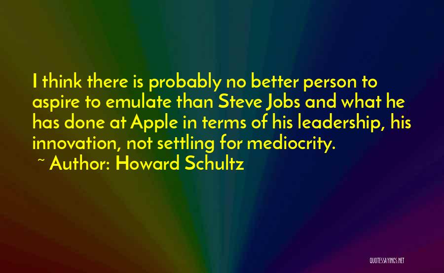 Howard Schultz Quotes: I Think There Is Probably No Better Person To Aspire To Emulate Than Steve Jobs And What He Has Done