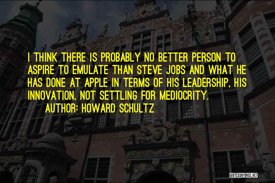 Howard Schultz Quotes: I Think There Is Probably No Better Person To Aspire To Emulate Than Steve Jobs And What He Has Done