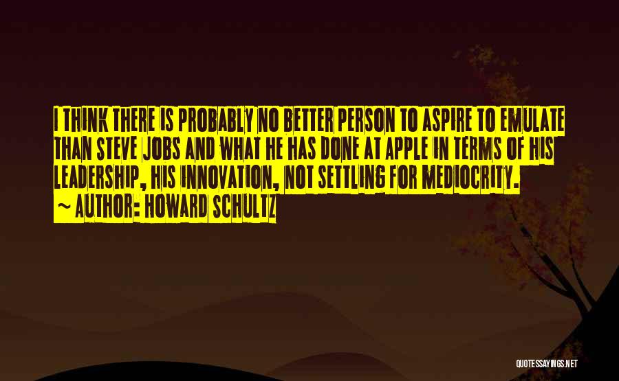 Howard Schultz Quotes: I Think There Is Probably No Better Person To Aspire To Emulate Than Steve Jobs And What He Has Done