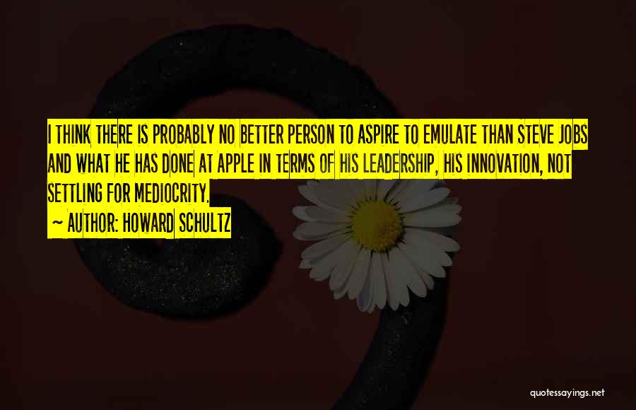 Howard Schultz Quotes: I Think There Is Probably No Better Person To Aspire To Emulate Than Steve Jobs And What He Has Done