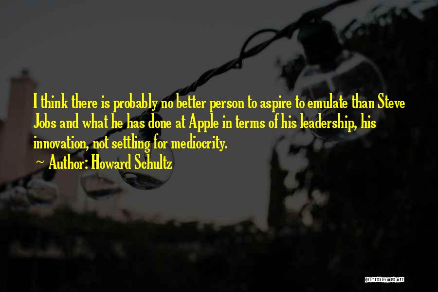 Howard Schultz Quotes: I Think There Is Probably No Better Person To Aspire To Emulate Than Steve Jobs And What He Has Done