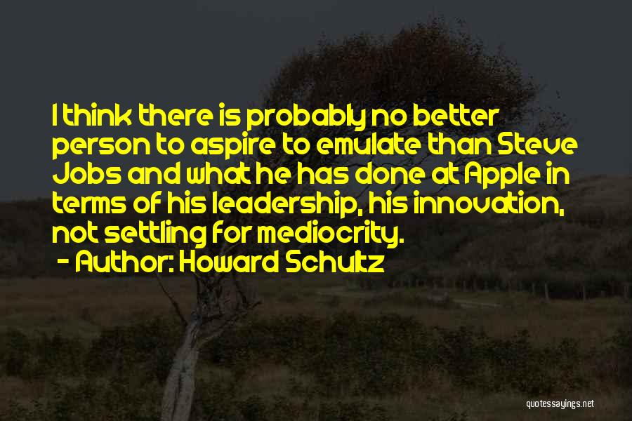 Howard Schultz Quotes: I Think There Is Probably No Better Person To Aspire To Emulate Than Steve Jobs And What He Has Done