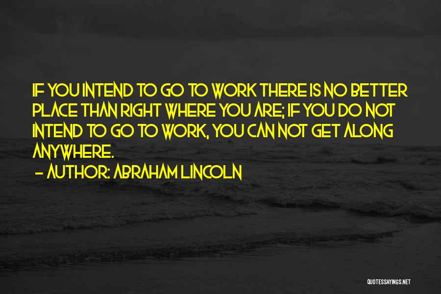 Abraham Lincoln Quotes: If You Intend To Go To Work There Is No Better Place Than Right Where You Are; If You Do