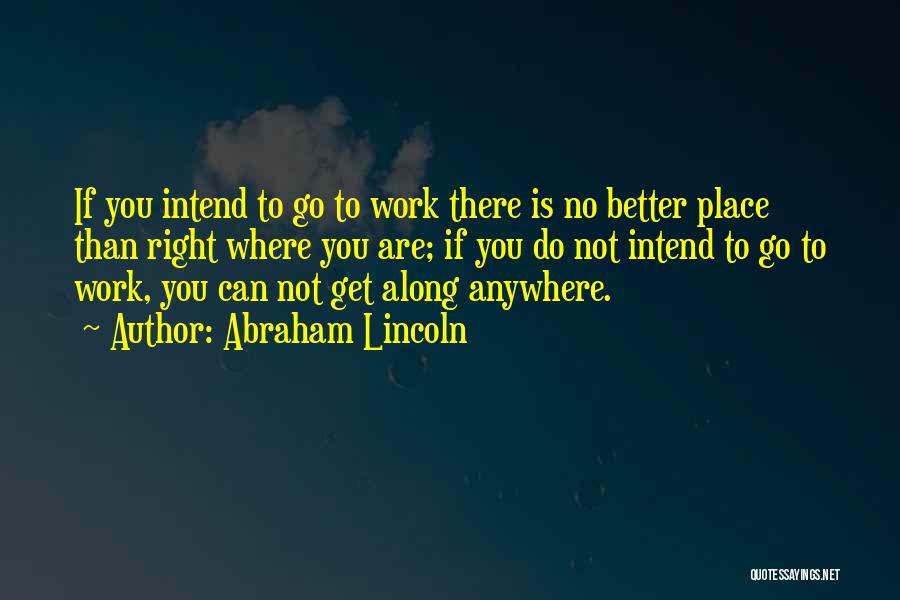 Abraham Lincoln Quotes: If You Intend To Go To Work There Is No Better Place Than Right Where You Are; If You Do