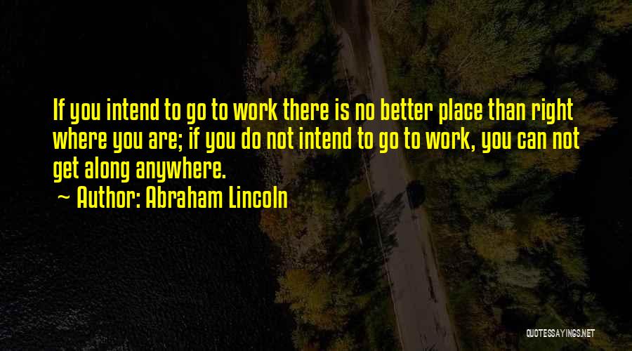 Abraham Lincoln Quotes: If You Intend To Go To Work There Is No Better Place Than Right Where You Are; If You Do