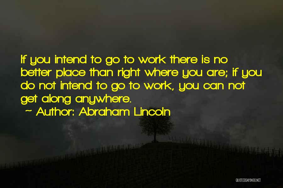 Abraham Lincoln Quotes: If You Intend To Go To Work There Is No Better Place Than Right Where You Are; If You Do