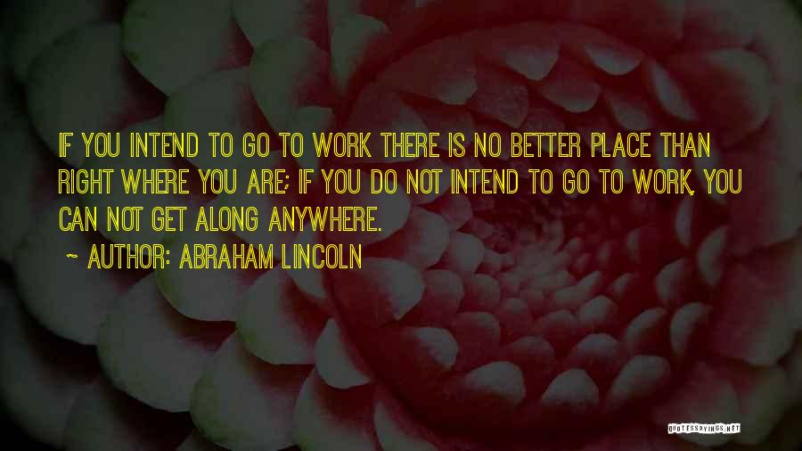 Abraham Lincoln Quotes: If You Intend To Go To Work There Is No Better Place Than Right Where You Are; If You Do