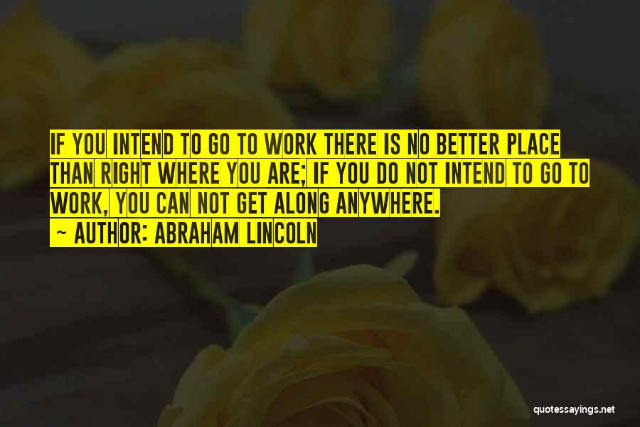 Abraham Lincoln Quotes: If You Intend To Go To Work There Is No Better Place Than Right Where You Are; If You Do