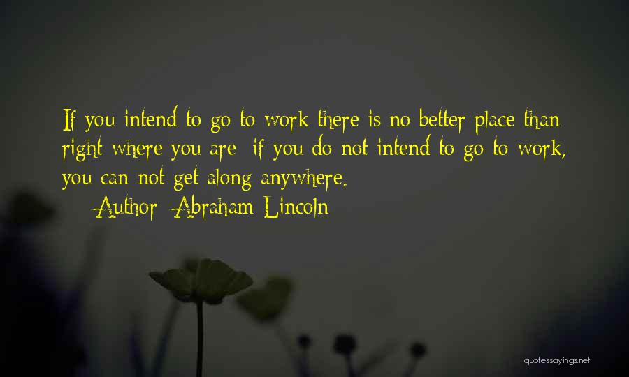 Abraham Lincoln Quotes: If You Intend To Go To Work There Is No Better Place Than Right Where You Are; If You Do