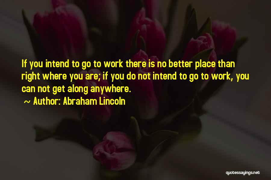 Abraham Lincoln Quotes: If You Intend To Go To Work There Is No Better Place Than Right Where You Are; If You Do