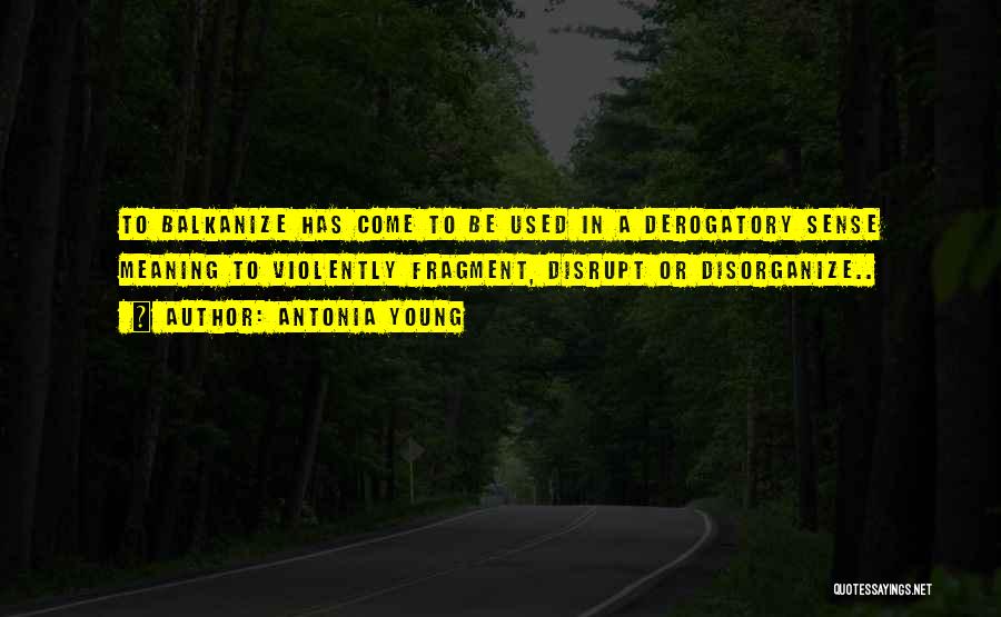 Antonia Young Quotes: To Balkanize Has Come To Be Used In A Derogatory Sense Meaning To Violently Fragment, Disrupt Or Disorganize..