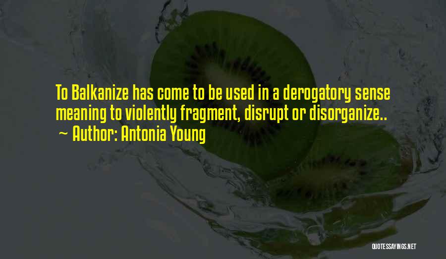 Antonia Young Quotes: To Balkanize Has Come To Be Used In A Derogatory Sense Meaning To Violently Fragment, Disrupt Or Disorganize..