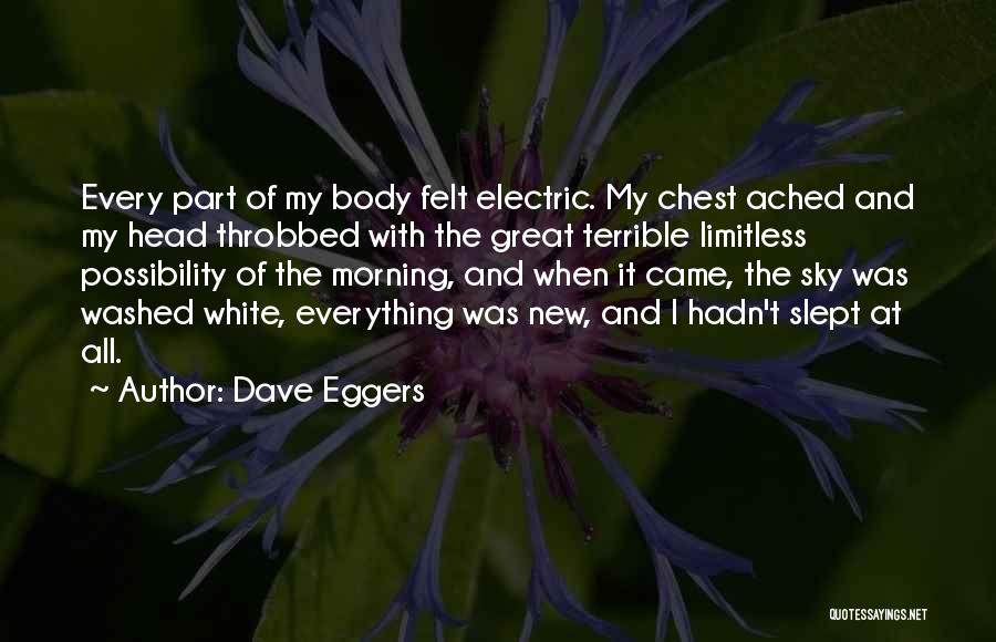 Dave Eggers Quotes: Every Part Of My Body Felt Electric. My Chest Ached And My Head Throbbed With The Great Terrible Limitless Possibility