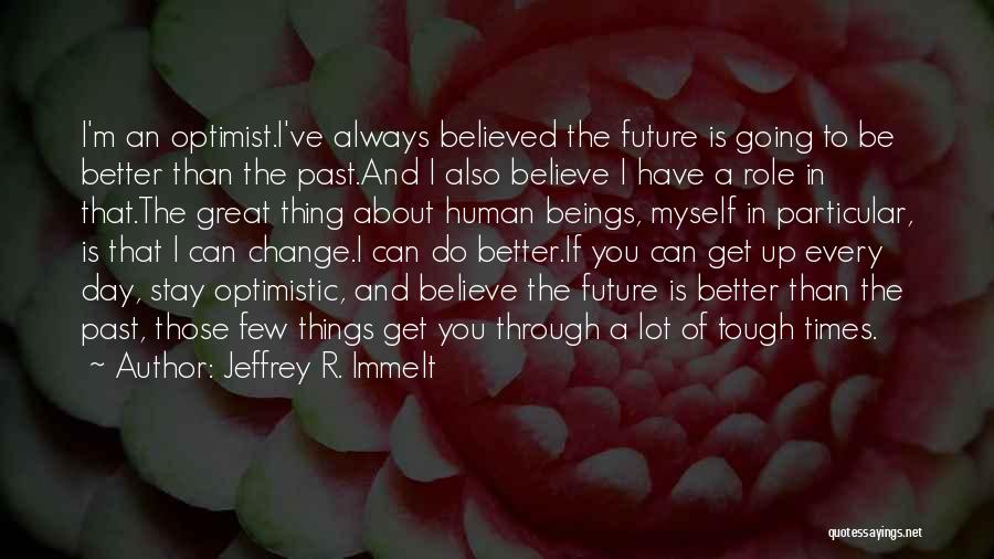 Jeffrey R. Immelt Quotes: I'm An Optimist.i've Always Believed The Future Is Going To Be Better Than The Past.and I Also Believe I Have