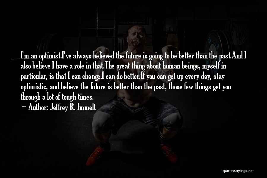 Jeffrey R. Immelt Quotes: I'm An Optimist.i've Always Believed The Future Is Going To Be Better Than The Past.and I Also Believe I Have