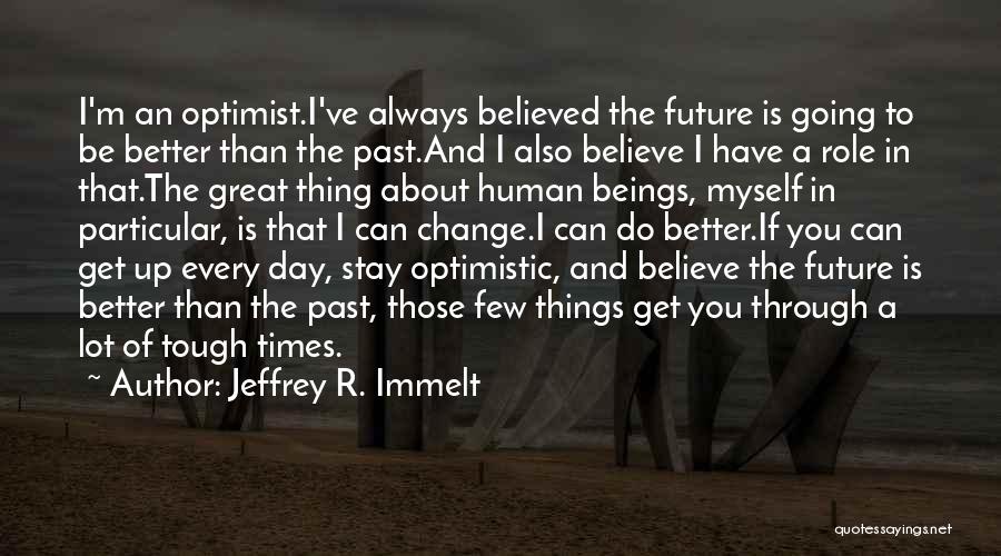 Jeffrey R. Immelt Quotes: I'm An Optimist.i've Always Believed The Future Is Going To Be Better Than The Past.and I Also Believe I Have