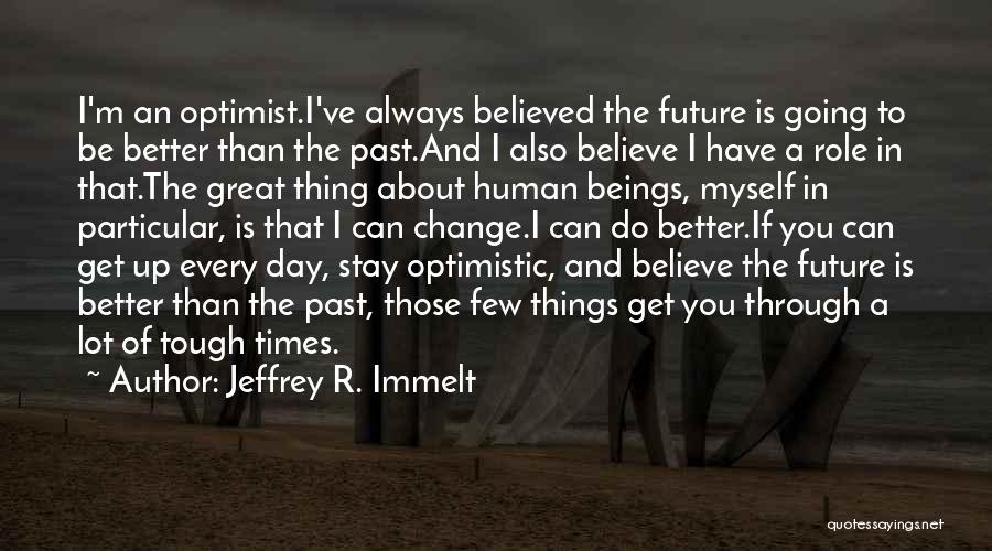 Jeffrey R. Immelt Quotes: I'm An Optimist.i've Always Believed The Future Is Going To Be Better Than The Past.and I Also Believe I Have