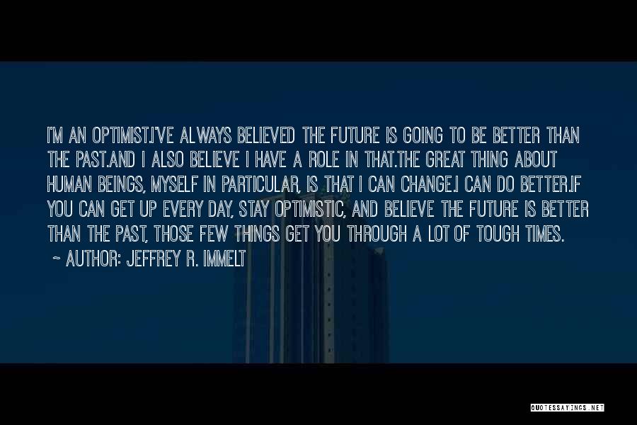 Jeffrey R. Immelt Quotes: I'm An Optimist.i've Always Believed The Future Is Going To Be Better Than The Past.and I Also Believe I Have