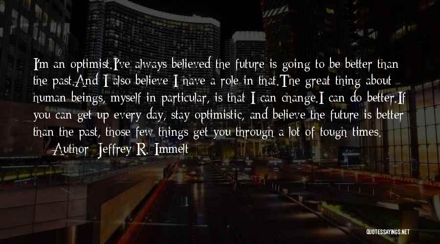 Jeffrey R. Immelt Quotes: I'm An Optimist.i've Always Believed The Future Is Going To Be Better Than The Past.and I Also Believe I Have