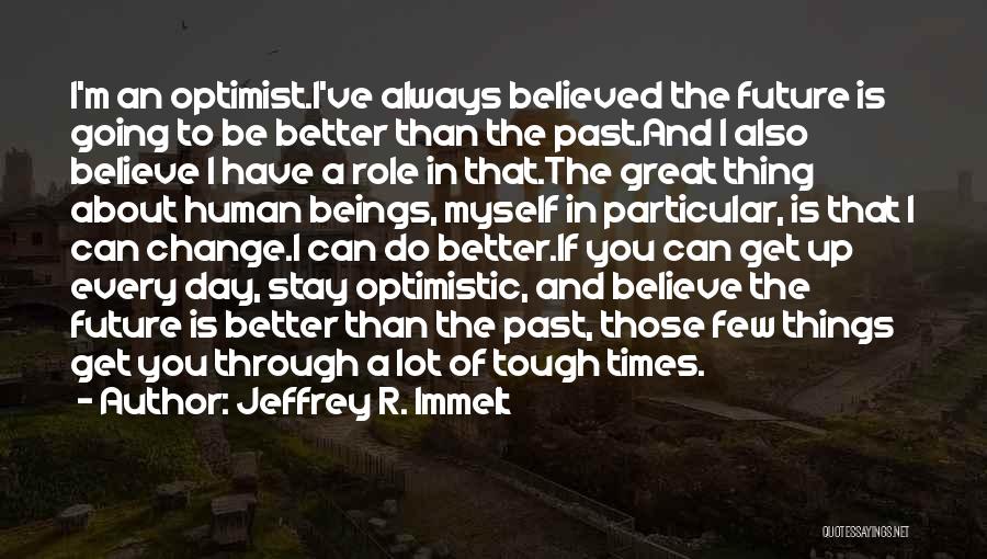 Jeffrey R. Immelt Quotes: I'm An Optimist.i've Always Believed The Future Is Going To Be Better Than The Past.and I Also Believe I Have