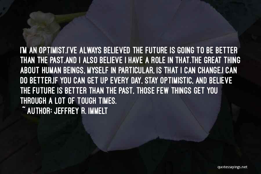 Jeffrey R. Immelt Quotes: I'm An Optimist.i've Always Believed The Future Is Going To Be Better Than The Past.and I Also Believe I Have