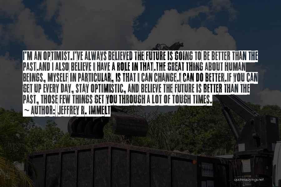 Jeffrey R. Immelt Quotes: I'm An Optimist.i've Always Believed The Future Is Going To Be Better Than The Past.and I Also Believe I Have