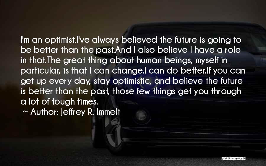 Jeffrey R. Immelt Quotes: I'm An Optimist.i've Always Believed The Future Is Going To Be Better Than The Past.and I Also Believe I Have