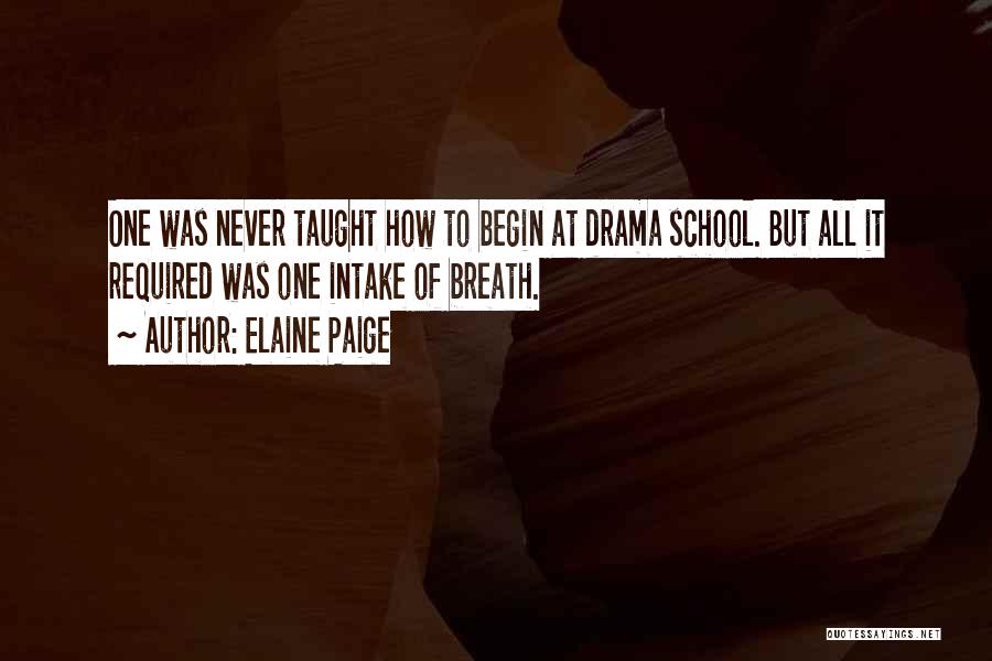 Elaine Paige Quotes: One Was Never Taught How To Begin At Drama School. But All It Required Was One Intake Of Breath.
