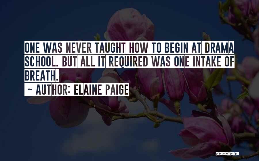 Elaine Paige Quotes: One Was Never Taught How To Begin At Drama School. But All It Required Was One Intake Of Breath.