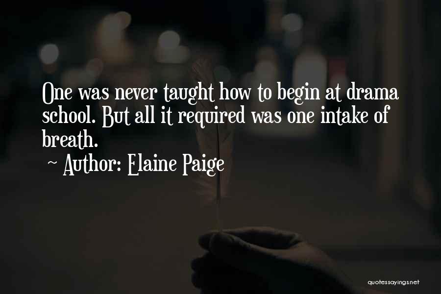 Elaine Paige Quotes: One Was Never Taught How To Begin At Drama School. But All It Required Was One Intake Of Breath.
