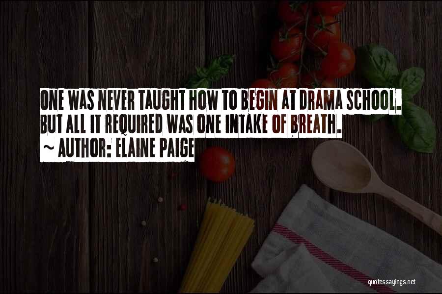 Elaine Paige Quotes: One Was Never Taught How To Begin At Drama School. But All It Required Was One Intake Of Breath.