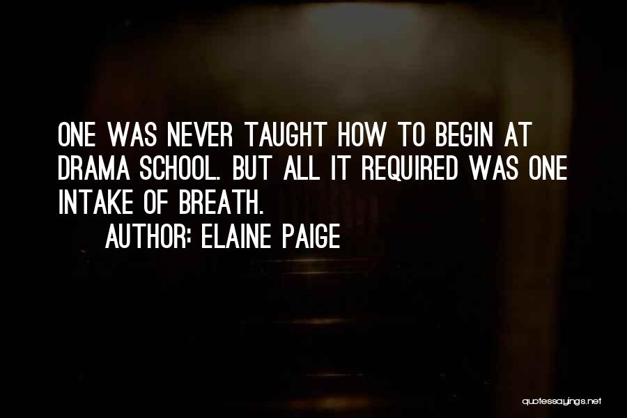 Elaine Paige Quotes: One Was Never Taught How To Begin At Drama School. But All It Required Was One Intake Of Breath.