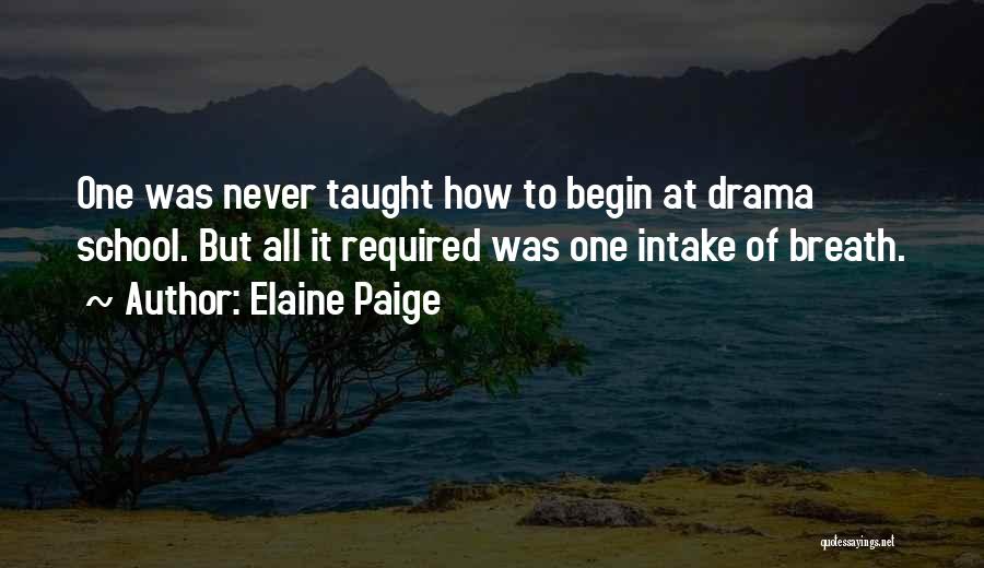 Elaine Paige Quotes: One Was Never Taught How To Begin At Drama School. But All It Required Was One Intake Of Breath.