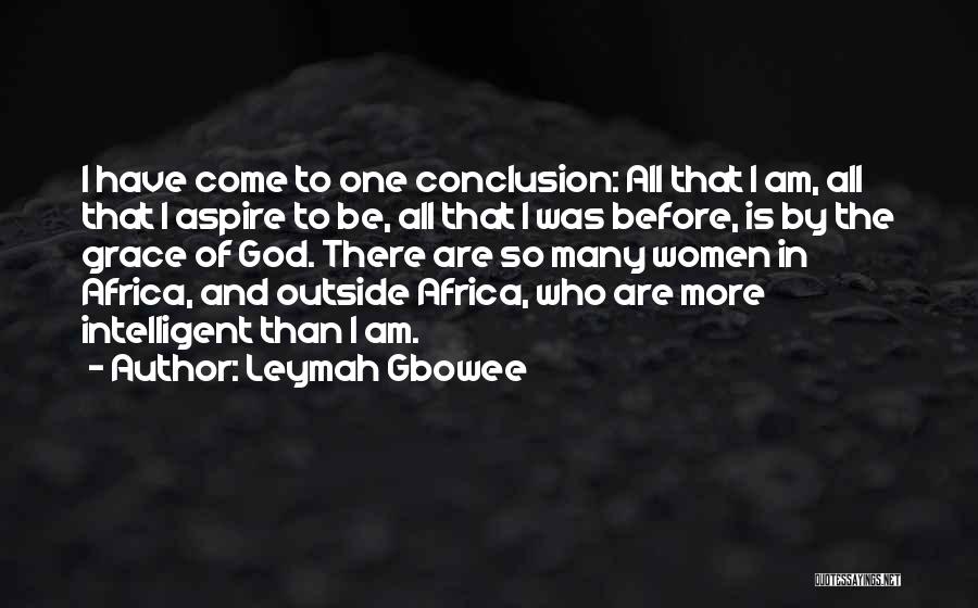 Leymah Gbowee Quotes: I Have Come To One Conclusion: All That I Am, All That I Aspire To Be, All That I Was