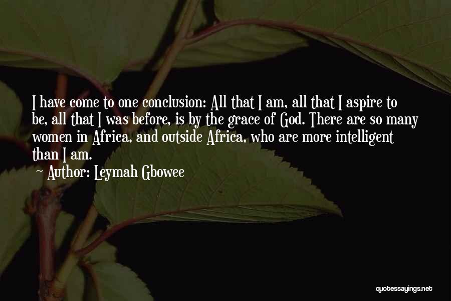 Leymah Gbowee Quotes: I Have Come To One Conclusion: All That I Am, All That I Aspire To Be, All That I Was