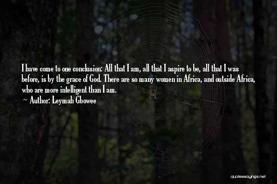 Leymah Gbowee Quotes: I Have Come To One Conclusion: All That I Am, All That I Aspire To Be, All That I Was