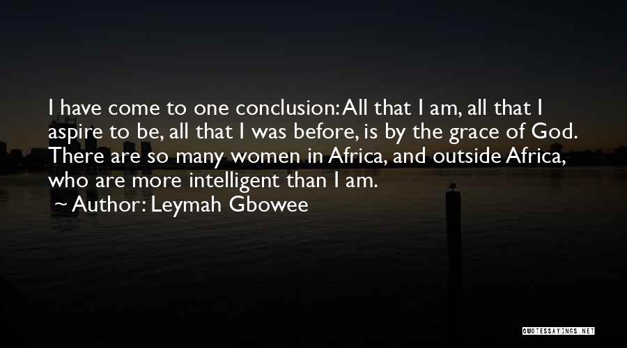 Leymah Gbowee Quotes: I Have Come To One Conclusion: All That I Am, All That I Aspire To Be, All That I Was