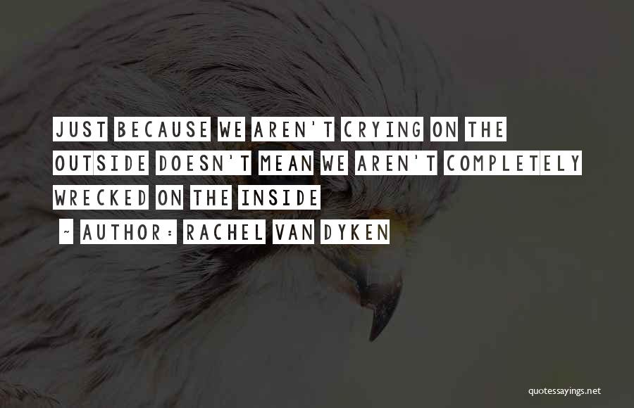 Rachel Van Dyken Quotes: Just Because We Aren't Crying On The Outside Doesn't Mean We Aren't Completely Wrecked On The Inside