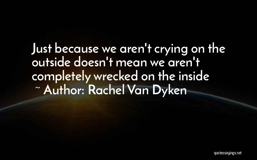 Rachel Van Dyken Quotes: Just Because We Aren't Crying On The Outside Doesn't Mean We Aren't Completely Wrecked On The Inside