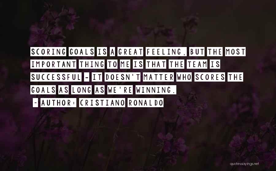 Cristiano Ronaldo Quotes: Scoring Goals Is A Great Feeling, But The Most Important Thing To Me Is That The Team Is Successful -