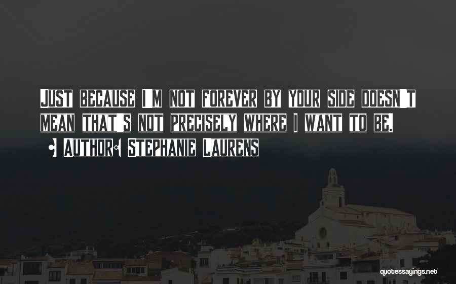 Stephanie Laurens Quotes: Just Because I'm Not Forever By Your Side Doesn't Mean That's Not Precisely Where I Want To Be.