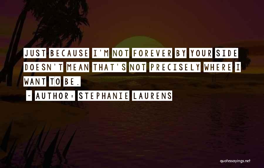 Stephanie Laurens Quotes: Just Because I'm Not Forever By Your Side Doesn't Mean That's Not Precisely Where I Want To Be.