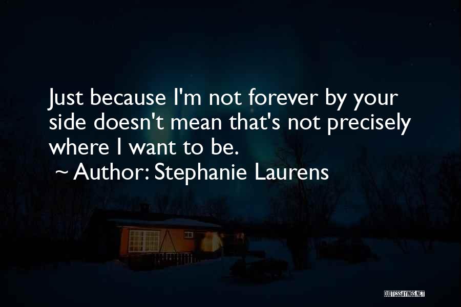 Stephanie Laurens Quotes: Just Because I'm Not Forever By Your Side Doesn't Mean That's Not Precisely Where I Want To Be.