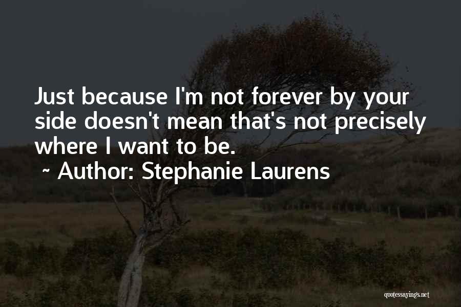 Stephanie Laurens Quotes: Just Because I'm Not Forever By Your Side Doesn't Mean That's Not Precisely Where I Want To Be.