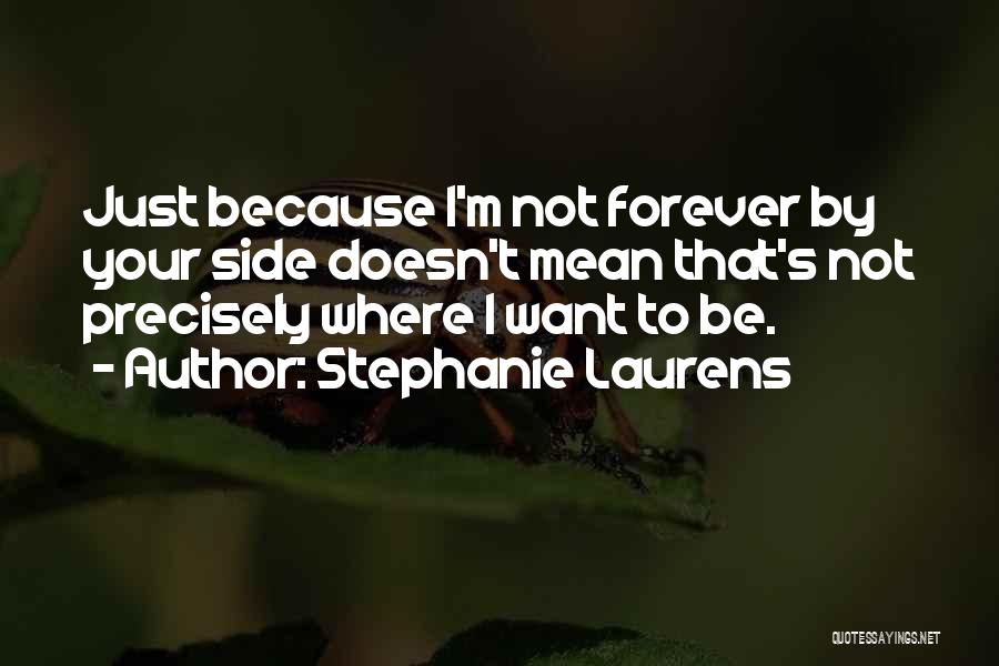 Stephanie Laurens Quotes: Just Because I'm Not Forever By Your Side Doesn't Mean That's Not Precisely Where I Want To Be.